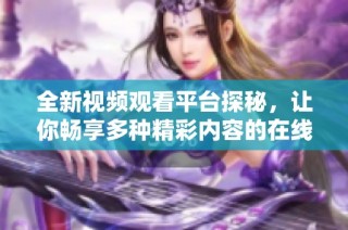 全新视频观看平台探秘，让你畅享多种精彩内容的在线体验