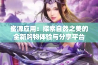 蜜源应用：探索自然之美的全新购物体验与分享平台