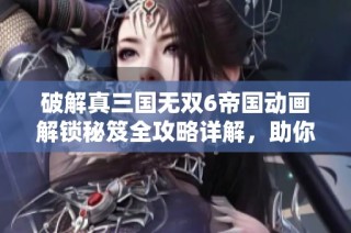 破解真三国无双6帝国动画解锁秘笈全攻略详解，助你轻松获胜