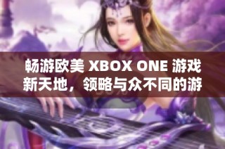 畅游欧美 XBOX ONE 游戏新天地，领略与众不同的游戏体验的精彩之旅