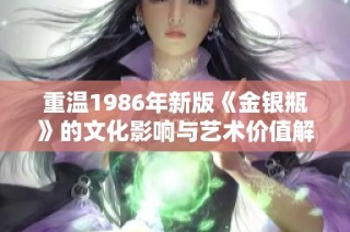 重温1986年新版《金银瓶》的文化影响与艺术价值解析