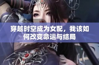 穿越时空成为女配，我该如何改变命运与结局