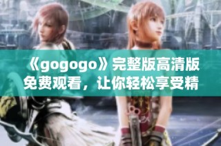 《gogogo》完整版高清版免费观看，让你轻松享受精彩内容