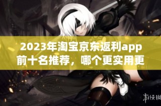 2023年淘宝京东返利app前十名推荐，哪个更实用更划算