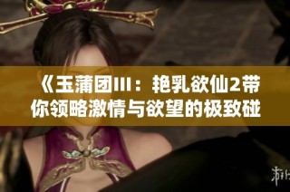 《玉蒲团Ⅲ：艳乳欲仙2带你领略激情与欲望的极致碰撞》