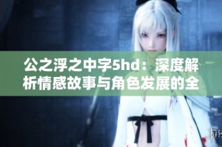 公之浮之中字5hd：深度解析情感故事与角色发展的全新视角