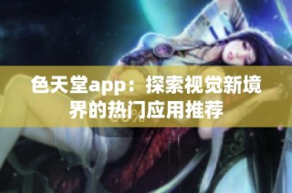 色天堂app：探索视觉新境界的热门应用推荐