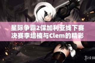 星际争霸2保加利亚线下赛决赛李培楠与Clem的精彩对决回顾