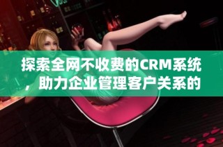 探索全网不收费的CRM系统，助力企业管理客户关系的新选择