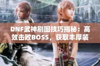 DNF武神刷图技巧揭秘：高效击败BOSS，获取丰厚装备奖励!