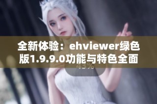 全新体验：ehviewer绿色版1.9.9.0功能与特色全面解析