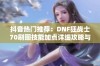 抖音热门推荐：DNF狂战士70刷图技能加点详细攻略与技巧分享