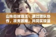 山东街球霸王：通过团队协作，攻克困难，共同实现篮球梦想的故事