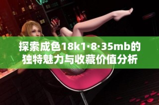 探索成色18k1·8·35mb的独特魅力与收藏价值分析