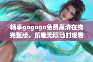 畅享gogogo免费高清在线完整版，乐趣无限随时观看