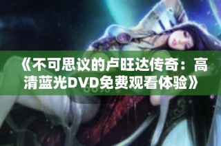 《不可思议的卢旺达传奇：高清蓝光DVD免费观看体验》