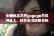 全新体验尽在gogogo手机屏幕上，畅享高清热播影视资源