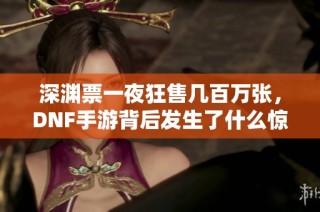 深渊票一夜狂售几百万张，DNF手游背后发生了什么惊人事件