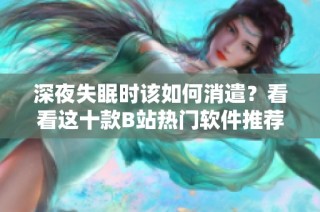 深夜失眠时该如何消遣？看看这十款B站热门软件推荐