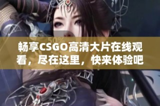 畅享CSGO高清大片在线观看，尽在这里，快来体验吧！