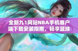 全新九1网站NBA手机客户端下载安装指南，畅享篮球盛宴