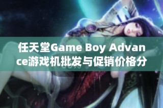 任天堂Game Boy Advance游戏机批发与促销价格分析及产地信息全面介绍