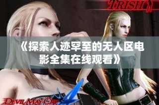 《探索人迹罕至的无人区电影全集在线观看》