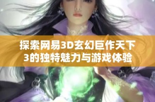 探索网易3D玄幻巨作天下3的独特魅力与游戏体验