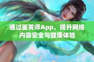 通过鉴黄师App，提升网络内容安全与健康体验