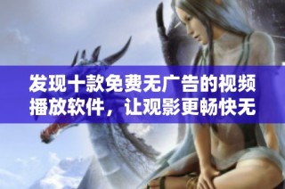 发现十款免费无广告的视频播放软件，让观影更畅快无忧