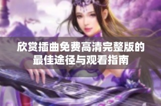 欣赏插曲免费高清完整版的最佳途径与观看指南