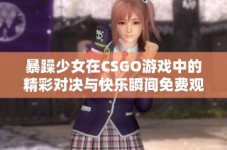 暴躁少女在CSGO游戏中的精彩对决与快乐瞬间免费观看