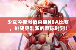 少女今夜激情直播NBA比赛，挑战更刺激的篮球时刻！