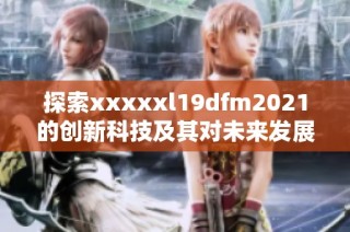 探索xxxxxl19dfm2021的创新科技及其对未来发展的深远影响