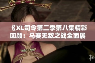 《XL司令第二季第八集精彩回顾：马赛无敌之战全面展开》