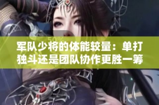 军队少将的体能较量：单打独斗还是团队协作更胜一筹