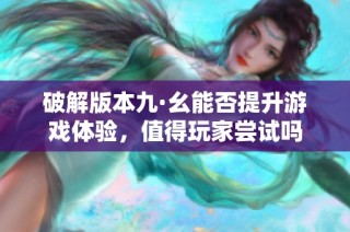 破解版本九·幺能否提升游戏体验，值得玩家尝试吗