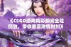 《CSGO游戏精彩瞬间全程回放，带你重温激情时刻》