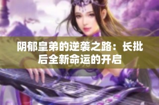 阴郁皇弟的逆袭之路：长批后全新命运的开启