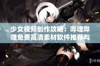 少女视频创作攻略：哔哩哔哩免费高清素材软件推荐与使用技巧