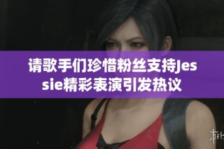 请歌手们珍惜粉丝支持Jessie精彩表演引发热议