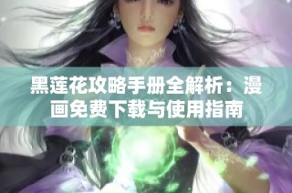 黑莲花攻略手册全解析：漫画免费下载与使用指南