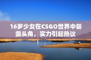 16岁少女在CSGO世界中崭露头角，实力引起热议