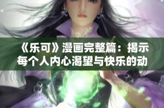 《乐可》漫画完整篇：揭示每个人内心渴望与快乐的动人故事