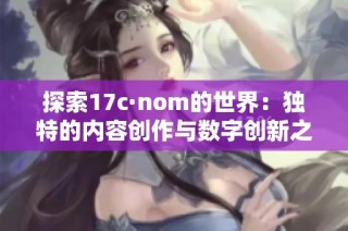 探索17c·nom的世界：独特的内容创作与数字创新之旅