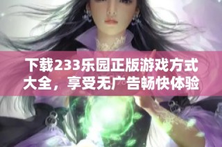 下载233乐园正版游戏方式大全，享受无广告畅快体验