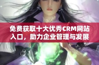 免费获取十大优秀CRM网站入口，助力企业管理与发展