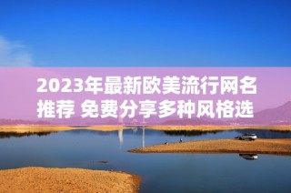 2023年最新欧美流行网名推荐 免费分享多种风格选择