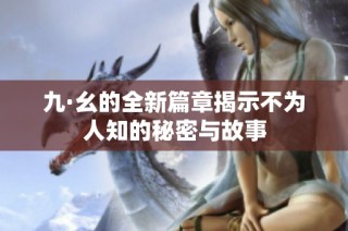 九·幺的全新篇章揭示不为人知的秘密与故事