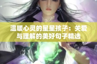 温暖心灵的星星孩子：关爱与理解的美好句子精选